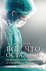 Всё, что осталось (Записки патологоанатома и судебного антрополога)