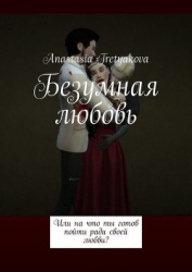 Безумная любовь или, на что ты готов пойти ради своей любви? (СИ)