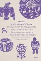 Мифы Дальнего Востока. От хозяина тайги Дуэнте и шаманки Кытны до духов вулканов и мухоморных девуше