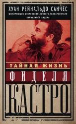 Тайная жизнь Фиделя Кастро. Шокирующие откровения личного телохранителя кубинского лидера